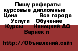 Пишу рефераты курсовые дипломные  › Цена ­ 2 000 - Все города Услуги » Обучение. Курсы   . Ненецкий АО,Варнек п.